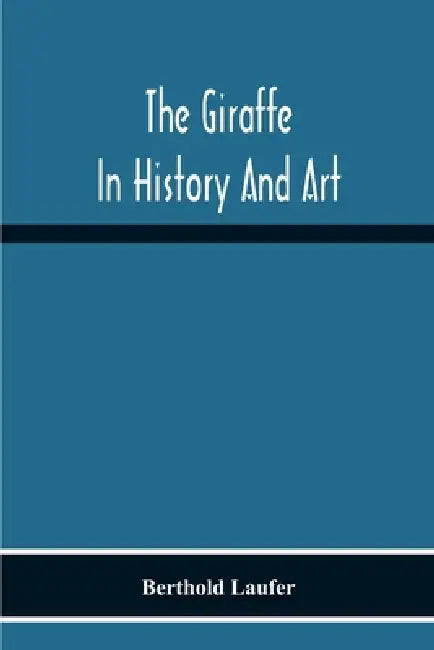 The Giraffe In History And Art by Berthold Laufer