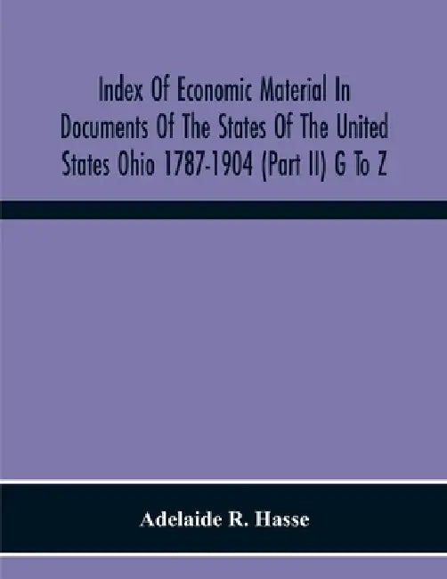Index Of Economic Material In Documents Of The States Of The United States Ohio 1787-1904 (Part Ii) G To Z; Prepared For The Department Of Economics A by Adelaide R. Hasse