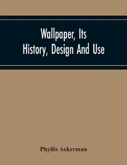Wallpaper, Its History, Design And Use by Phyllis Ackerman