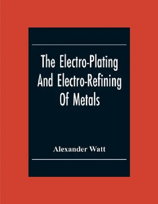 The Electro-Plating And Electro-Refining Of Metals by Alexander Watt