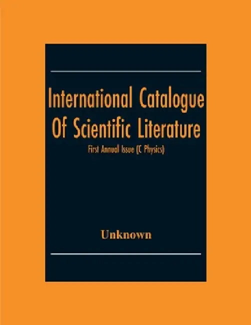 International Catalogue Of Scientific Literature; First Annual Issue (C Physics) by Unknown