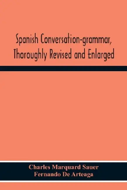Spanish Conversation-Grammar, Thoroughly Revised And Enlarged by Charles Marquard Sauer