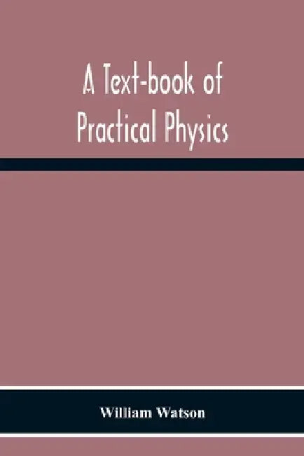A Text-Book Of Practical Physics by William Watson