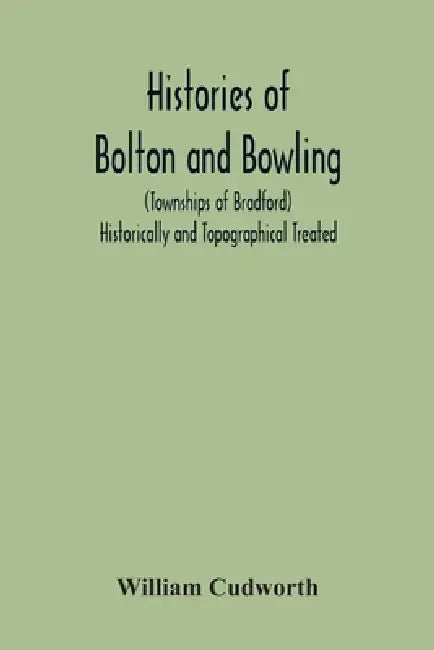 Histories Of Bolton And Bowling (Townships Of Bradford) Historically And Topographical Treated by William Cudworth