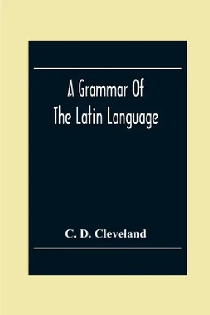A Grammar Of The Latin Language, On The Basis Of The Grammar Of Dr. Alexander Adam Edinburgh by C. D. Cleveland