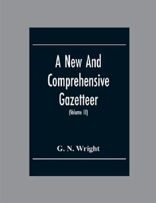 A New And Comprehensive Gazetteer; Being A Delineation Of The Esent State Of The World From The Most Recent Authorities Arranged In Alphabetical Order by G. N. Wright