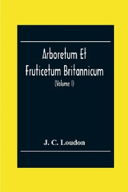 Arboretum Et Fruticetum Britannicum; Or, The Trees And Shrubs Of Britain, Native And Foreign, Hardy And Half-Hardy, Pictorially And Botanically Deline by J. C. Loudon