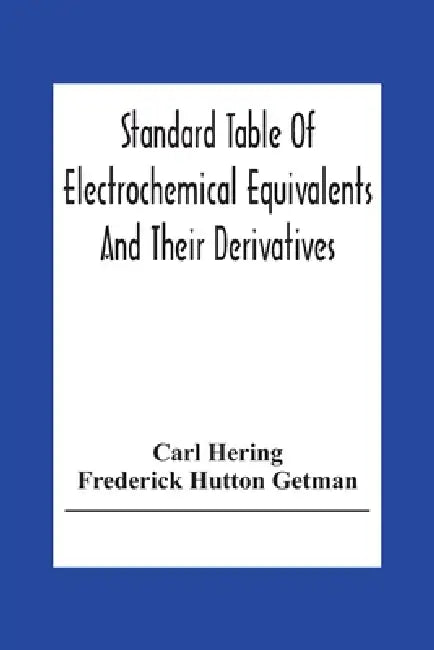 Standard Table Of Electrochemical Equivalents And Their Derivatives, With Explanatory Text On Electrochemical Calculations, Solutions Of Typical Pract by Carl Hering
