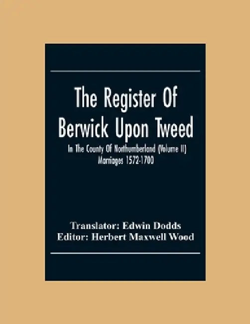The Register Of Berwick Upon Tweed In The County Of Northumberland (Volume II) Marriages 1572-1700 by Edwin Dodds