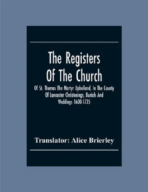 The Registers Of The Church Of St. Thomas The Martyr Upholland, In The County Of Lancaster Christenings, Burials And Weddings 1600-1735 by Alice Brierley