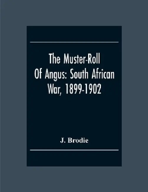 The Muster-Roll Of Angus: South African War, 1899-1902: A Record And A Tribute by J. Brodie