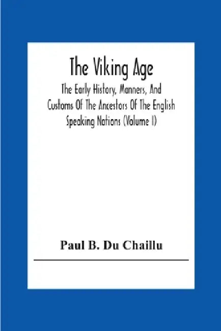 The Viking Age: The Early History, Manners, And Customs Of The Ancestors Of The English Speaking Nations (Volume I) by Paul B. Du Chaillu
