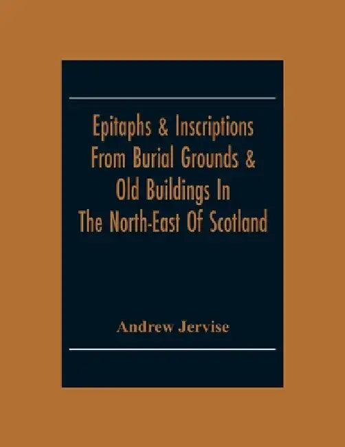 Epitaphs & Inscriptions From Burial Grounds & Old Buildings In The North-East Of Scotland; With Historical, Biographical, Genealogical And Antiquarian by Andrew Jervise