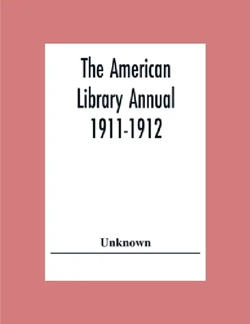 The American Library Annual 1911-1912; Including Index To Dates Of Current Events; Necrology Of Writers; Bibliographies; Statistics Of Book Production by Unknown