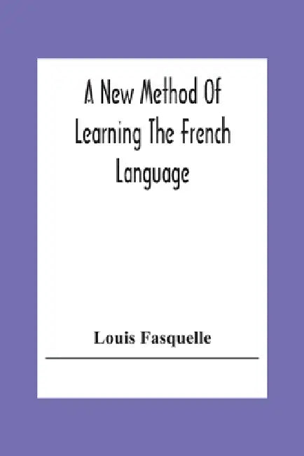 A New Method Of Learning The French Language: Embracing Both The Analytic And Synthetic Modes Of Instruction: Being A Plain And Practical Way Of Acqui by Louis Fasquelle