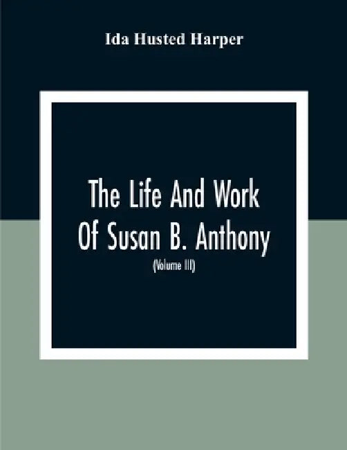 The Life And Work Of Susan B. Anthony: Including The Triumphs Of Her Last Years, Account Of Her Death And Funeral And Comments Of The Press (Volume Ii by Ida Husted Harper