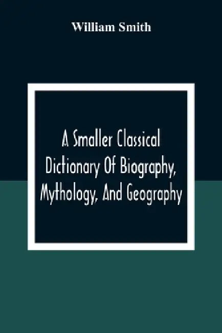 A Smaller Classical Dictionary Of Biography, Mythology, And Geography by William Smith