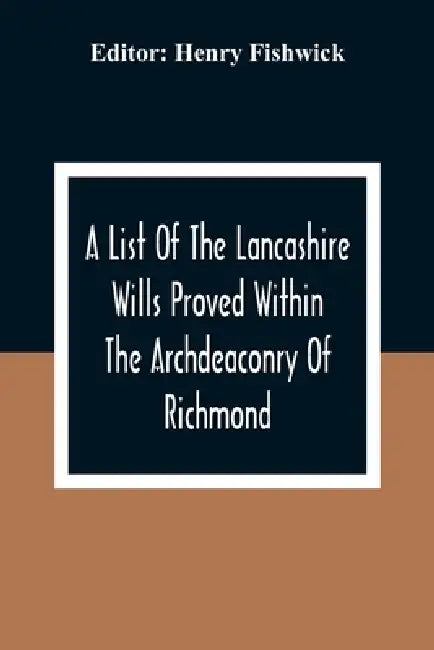 A List Of The Lancashire Wills Proved Within The Archdeaconry Of Richmond; And Now Preserved In The Probote Court At Lancaster From 1793 To 1812; Also by Henry Fishwick