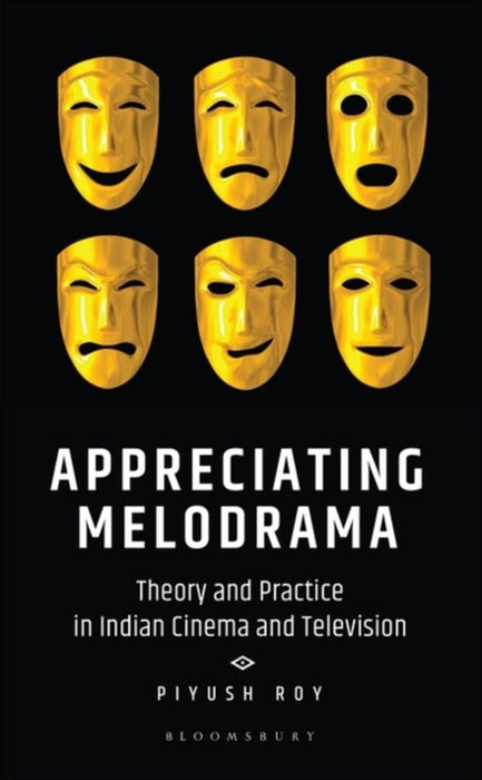 Appreciating Melodrama: Theory and Practice in Indian Cinema and Television by Piyush Roy