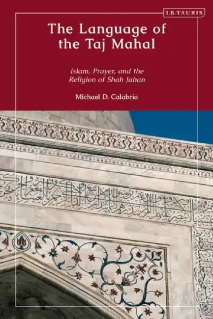 The Language of the Taj Mahal: Islam, Prayer, and the Religion of Shah Jahan by Michael D. Calabria