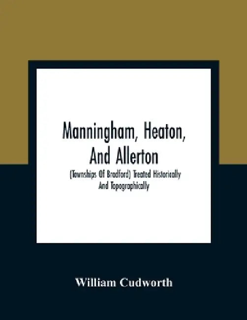Manningham, Heaton, And Allerton: (Townships Of Bradford) Treated Historically And Topographically by William Cudworth