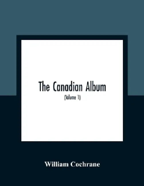 The Canadian Album: Men Of Canada; Or, Success By Example, In Religion, Patriotism, Business, Law, Medicine, Education And Agriculture; Containing Por by William Cochrane