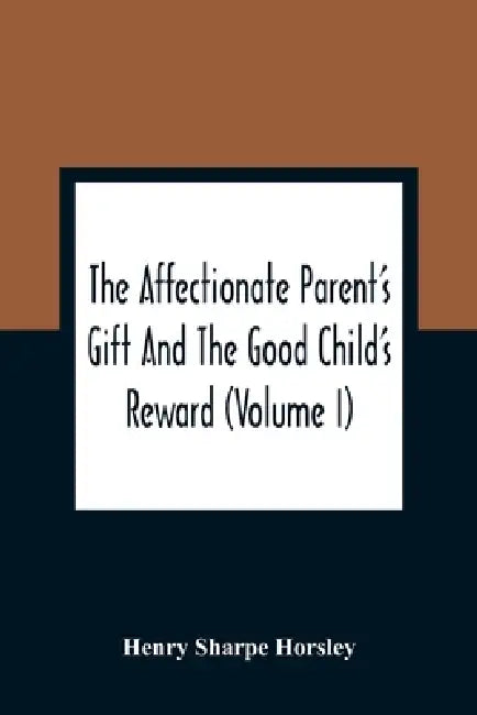 The Affectionate Parent'S Gift And The Good Child'S Reward: Consisting Of A Series Of Poems And Essays, On Natural, Moral, And Religious Subjects: Cal by Henry Sharpe Horsley