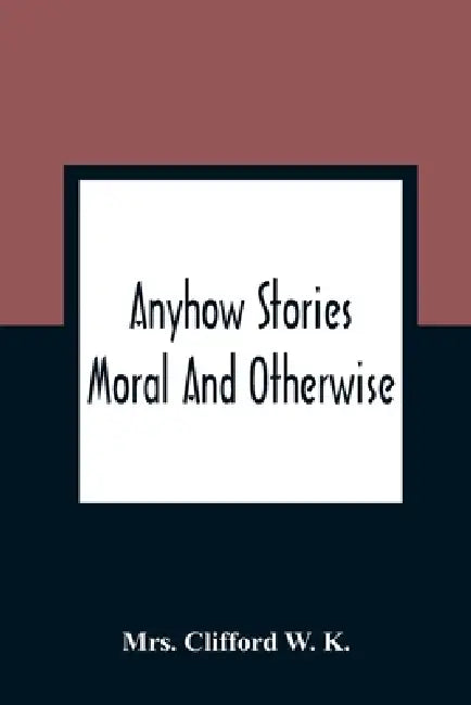 Anyhow Stories: Moral And Otherwise by Clifford W. K.