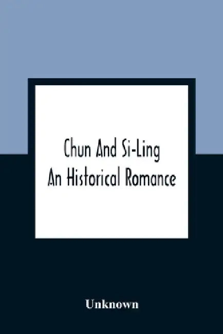 Chun And Si-Ling: An Historical Romance: In Which Is Introduced Some Account Of The Customs, Manners, And Moral Conduct Of The Chinese: Designed For T by Unknown