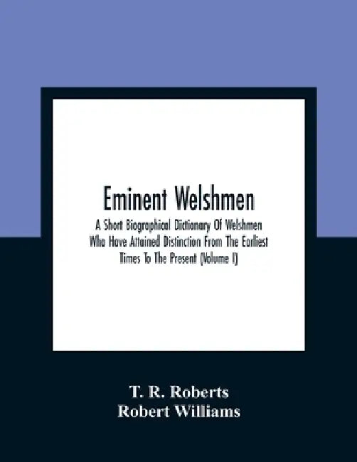 Eminent Welshmen: A Short Biographical Dictionary Of Welshmen Who Have Attained Distinction From The Earliest Times To The Present (Volume I) by T. R. Roberts