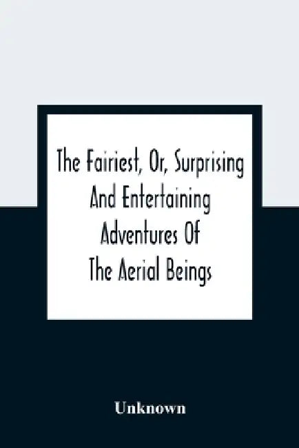 The Fairiest, Or, Surprising And Entertaining Adventures Of The Aerial Beings: In Which Are Related Several Uncommon Tales Wonderful Stories Curious A by Unknown