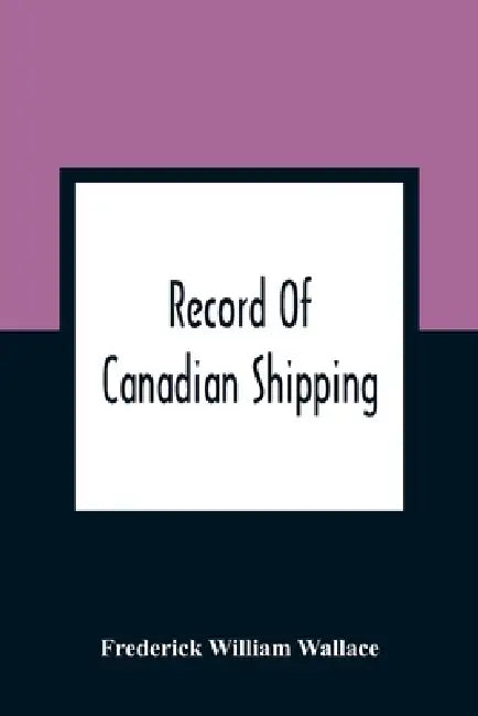 Record Of Canadian Shipping: A List Of Square-Rigged Vessels, Mainly 500 Tons And Over, Built In The Eastern Provinces Of British North America From T by Frederick William Wallace