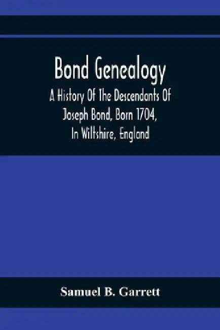 Bond Genealogy: A History Of The Descendants Of Joseph Bond, Born 1704, In Wiltshire, England; Died 175-, In North Carolina, Also A Brief Account Of M by Samuel B. Garrett