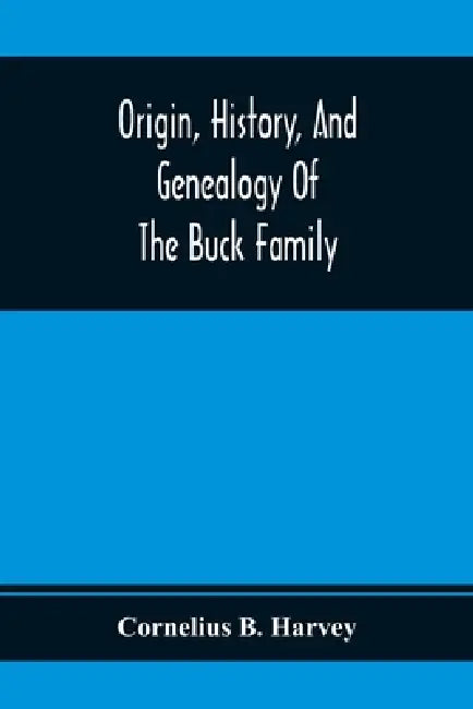 Origin, History, And Genealogy Of The Buck Family; Including A Brief Narrative Of The Earliest Emigration To And Settlement Of Its Branches In America by Cornelius B. Harvey