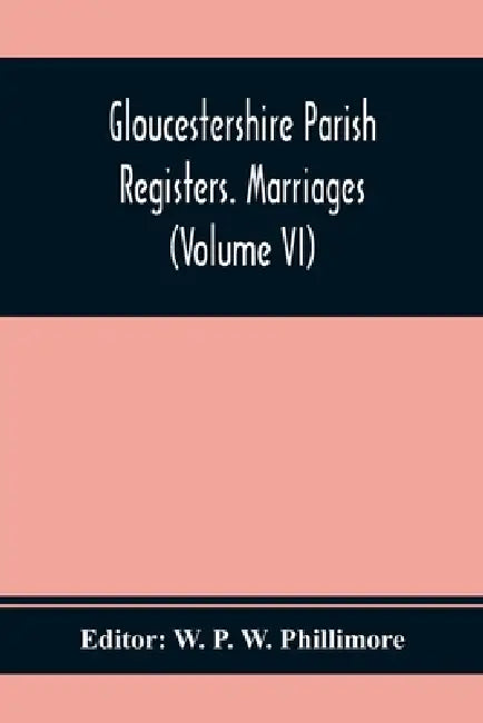 Gloucestershire Parish Registers. Marriages (Volume Vi) by W. P. W. Phillimore