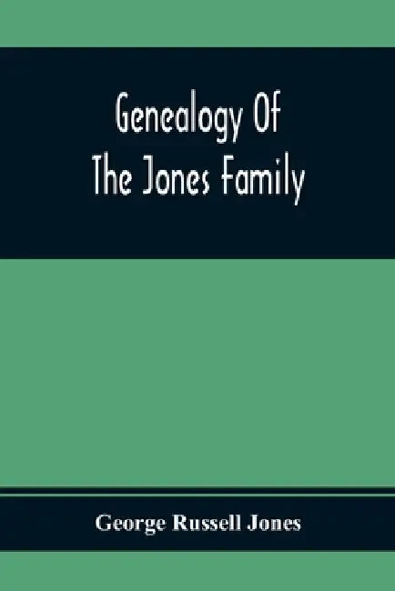 Genealogy Of The Jones Family; First And Only Book Every Written Of The Descendants Of Benjamin Jones Who Immigrated From South Wales More Than 250 Ye by George Russell Jones