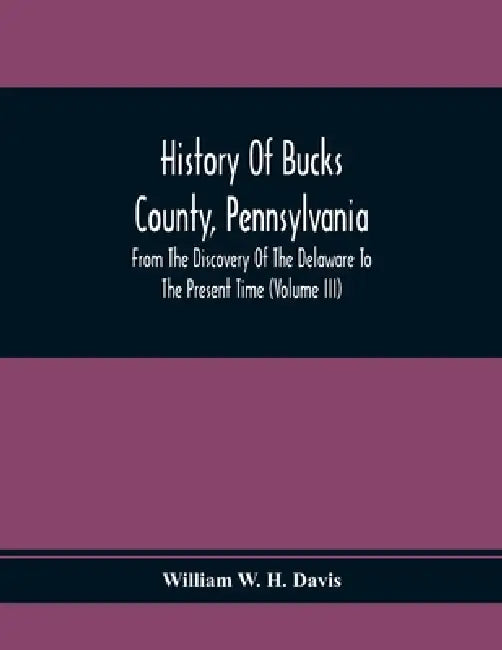 History Of Bucks County, Pennsylvania, From The Discovery Of The Delaware To The Present Time (Volume Iii) by William W. H. Davis