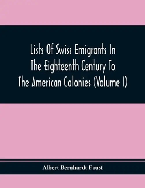 Lists Of Swiss Emigrants In The Eighteenth Century To The American Colonies (Volume I) by Albert Bernhardt Faust