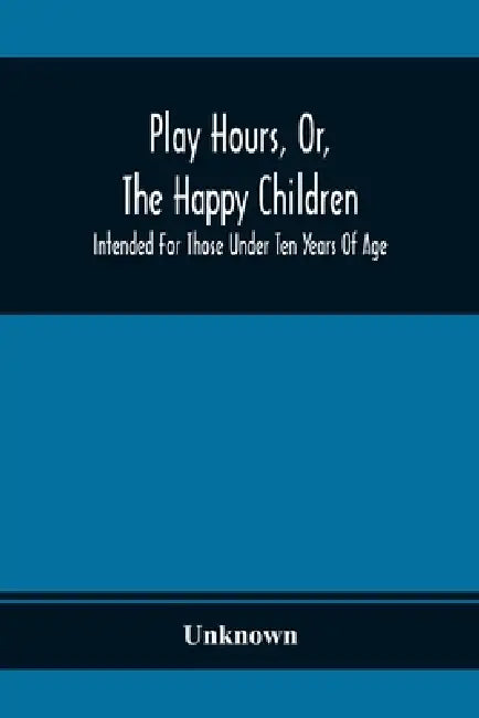 Play Hours, Or, The Happy Children; Intended For Those Under Ten Years Of Age by Unknown