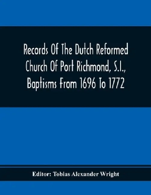 Records Of The Dutch Reformed Church Of Port Richmond, S.I., Baptisms From 1696 To 1772; United Brethren Congregation, Commonly Called Moravian Church by Tobias Alexander Wright