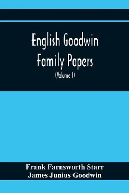 English Goodwin Family Papers; Being Material Collected In The Search For The Ancestry Of William And Ozias Goodwin, Immigrants Of 1632 And Residents by Frank Farnsworth Starr