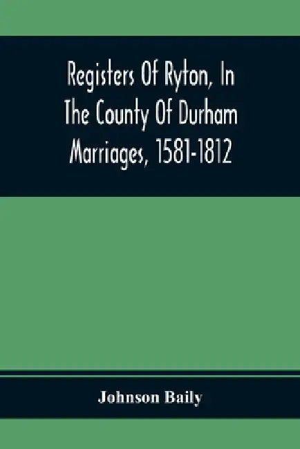Registers Of Ryton, In The County Of Durham. Marriages, 1581-1812 by Johnson Baily