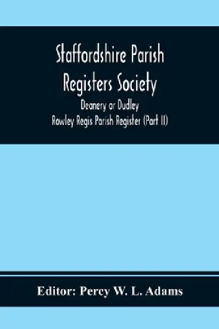 Staffordshire Parish Registers Society; Deanery or Dudley; Rowley Regis Parish Register (Part Ii) by Percy W. L. Adams