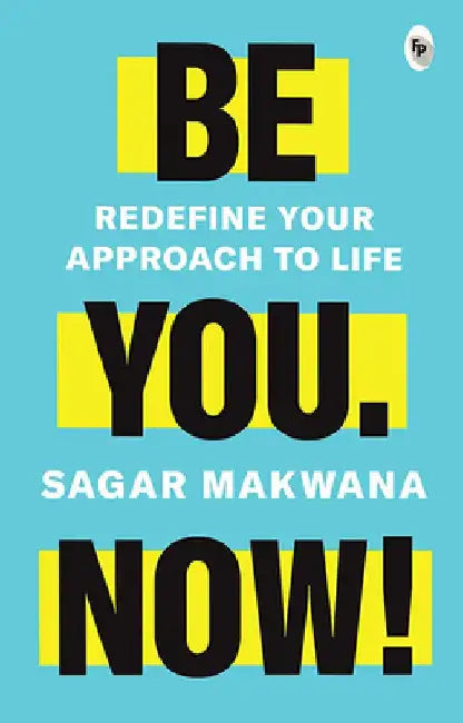 Be You. Now!: Redefine Your Approach to Life by Sagar Makwana