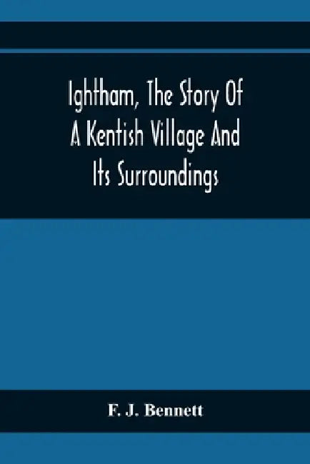Ightham, The Story Of A Kentish Village And Its Surroundings by F. J. Bennett
