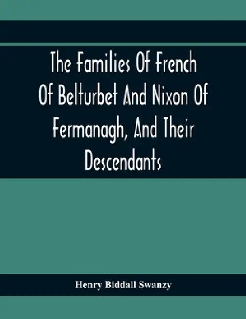 The Families Of French Of Belturbet And Nixon Of Fermanagh, And Their Descendants by Henry Biddall Swanzy