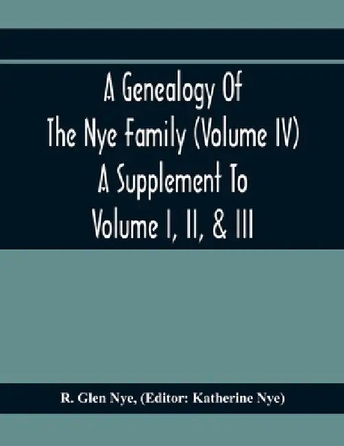 A Genealogy Of The Nye Family (Volume Iv) A Supplement To Volume I, Ii, & Iii by R. Glen Nye