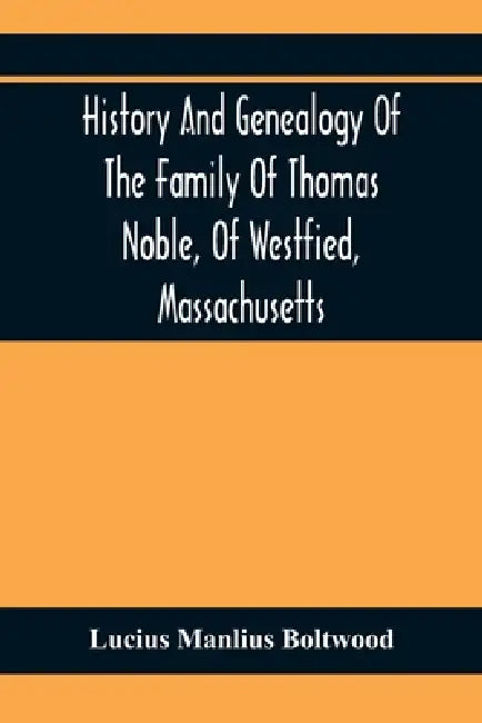 History And Genealogy Of The Family Of Thomas Noble, Of Westfied, Massachusetts: With Genealogical Notes Of Other Families By The Name Of Noble by Lucius Manlius Boltwood