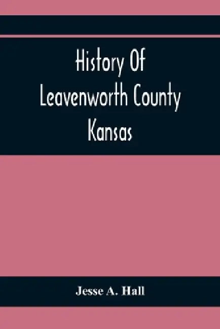 History Of Leavenworth County Kansas by Jesse A. Hall