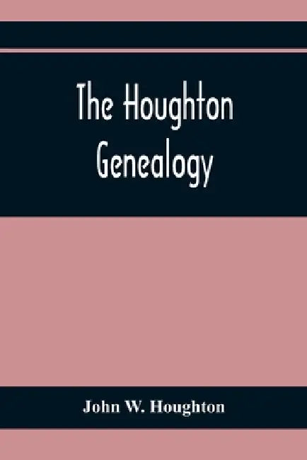The Houghton Genealogy: The Descendants Of Ralph And John Houghton Of Lancaster, Massachusetts; With An Introduction Giving The Houghton Families In E by John W. Houghton